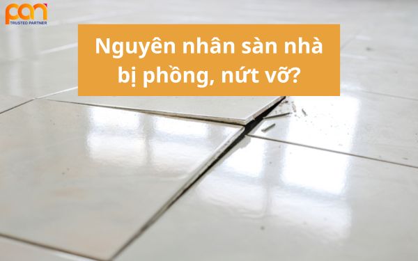 Nguyên nhân sàn nhà bị phồng, nứt vỡ? Giải pháp khắc phục tối ưu